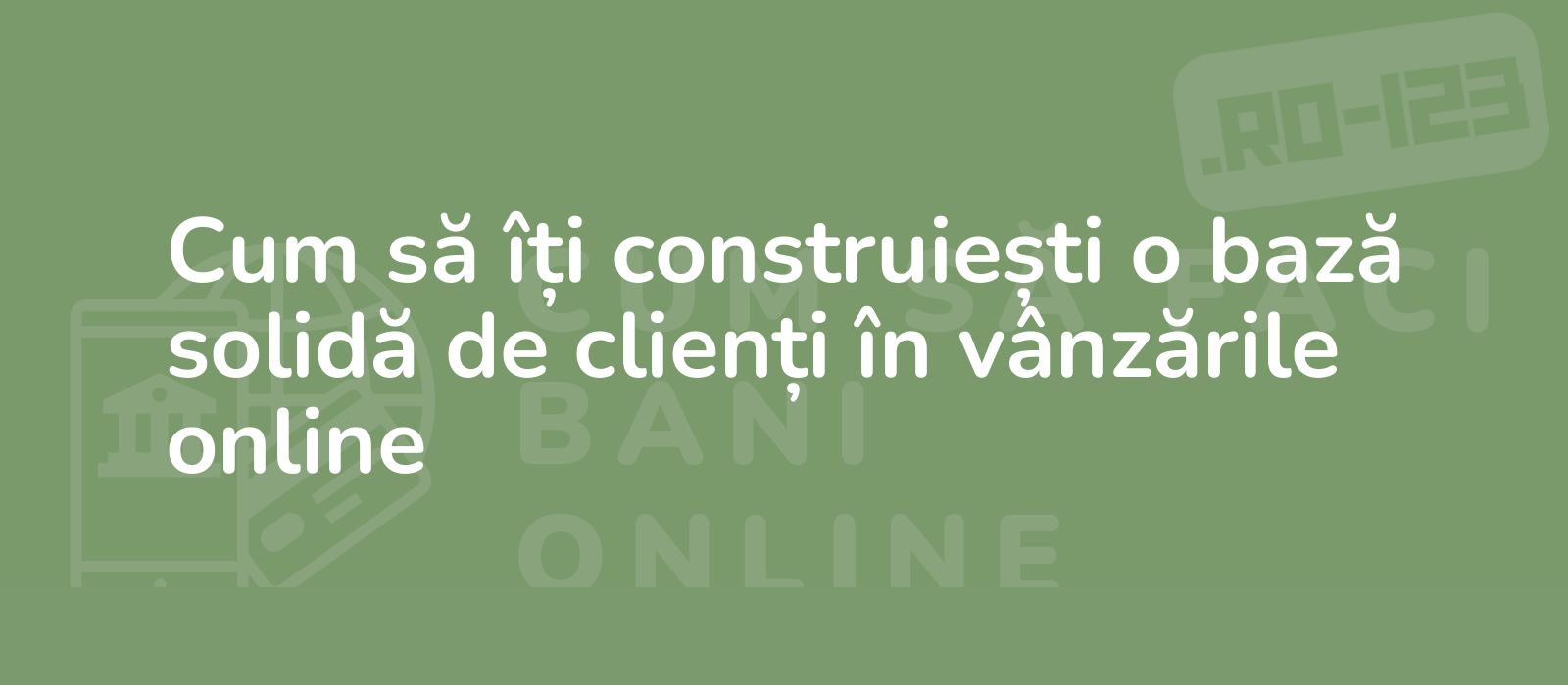 Cum să îți construiești o bază solidă de clienți în vânzările online