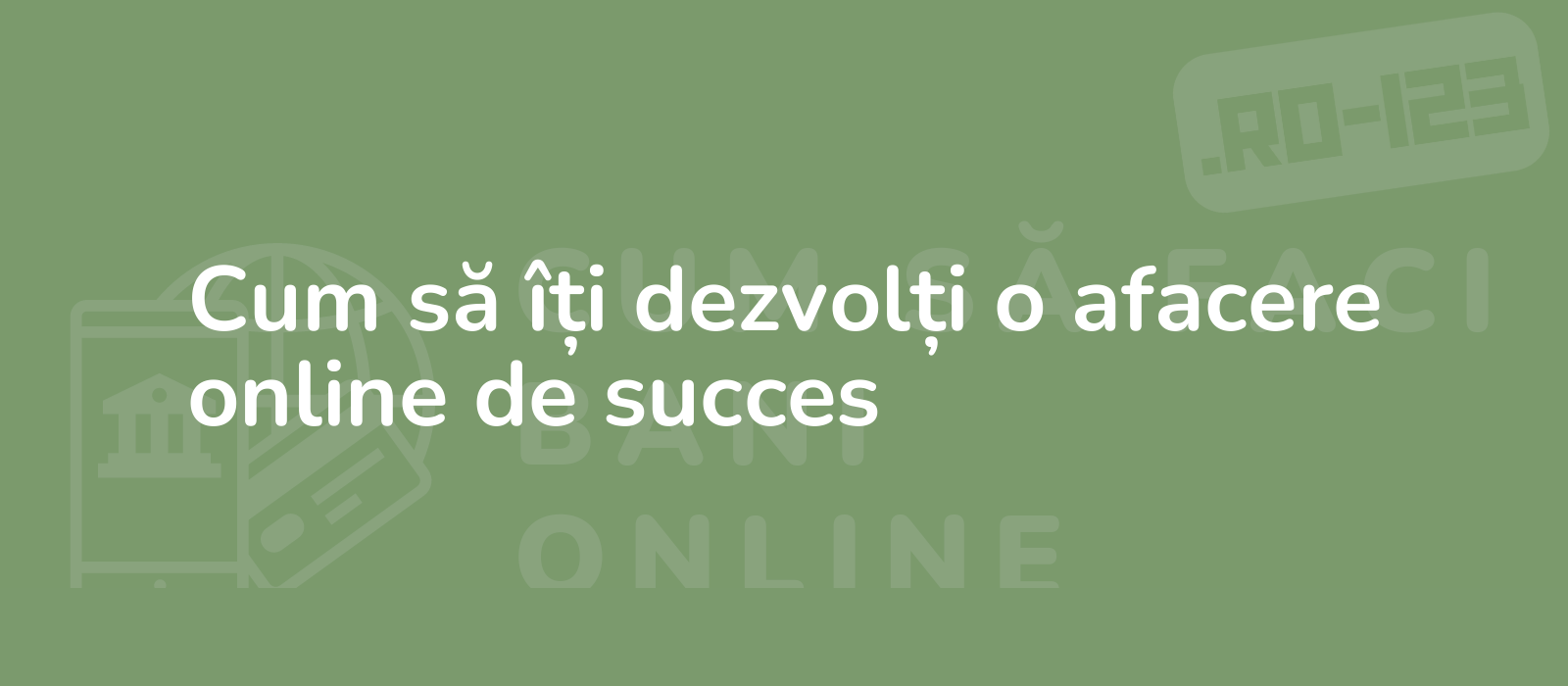 Cum să îți dezvolți o afacere online de succes