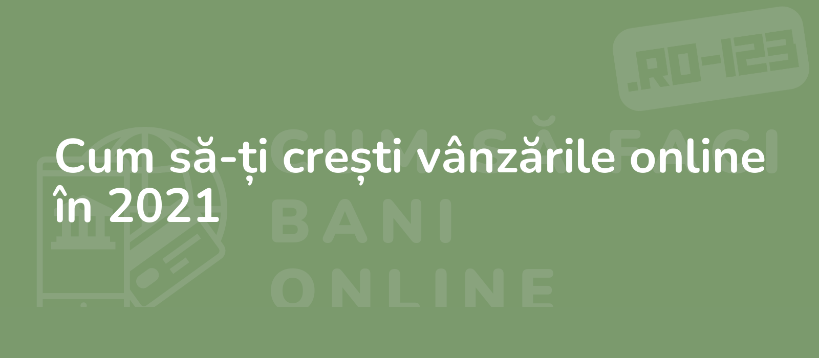 Cum să-ți crești vânzările online în 2021